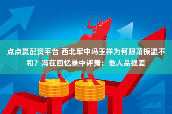 点点赢配资平台 西北军中冯玉祥为何跟萧振瀛不和？冯在回忆录中评萧：他人品很差