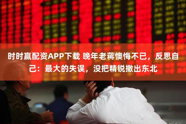 时时赢配资APP下载 晚年老蒋懊悔不已，反思自己：最大的失误，没把精锐撤出东北