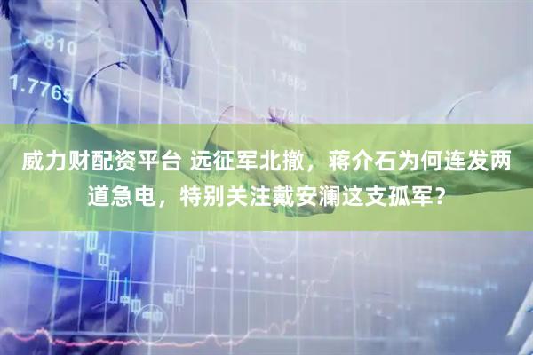 威力财配资平台 远征军北撤，蒋介石为何连发两道急电，特别关注戴安澜这支孤军？