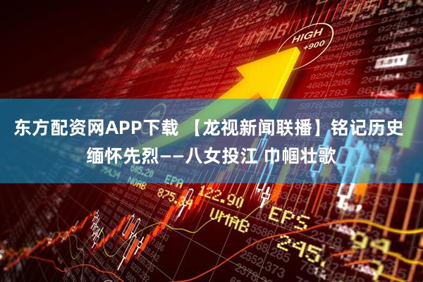 东方配资网APP下载 【龙视新闻联播】铭记历史 缅怀先烈——八女投江 巾帼壮歌