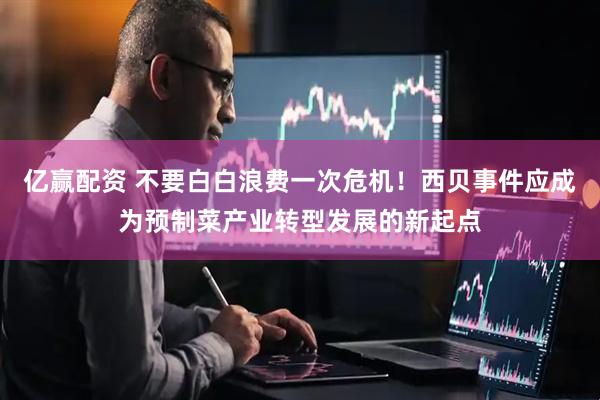 亿赢配资 不要白白浪费一次危机！西贝事件应成为预制菜产业转型发展的新起点