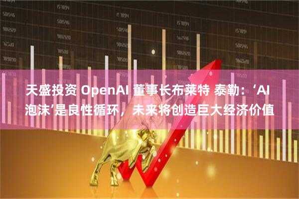 天盛投资 OpenAI 董事长布莱特 泰勒：‘AI 泡沫’是良性循环，未来将创造巨大经济价值