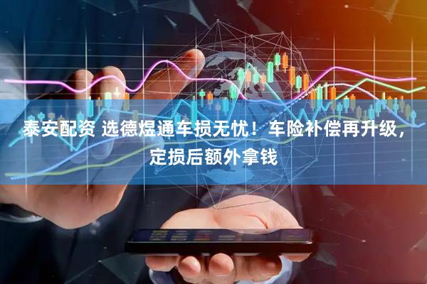 泰安配资 选德煜通车损无忧！车险补偿再升级，定损后额外拿钱