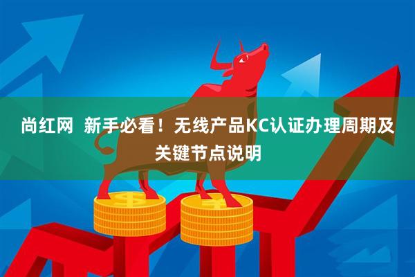 尚红网  新手必看！无线产品KC认证办理周期及关键节点说明