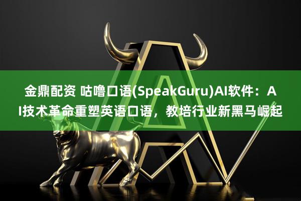 金鼎配资 咕噜口语(SpeakGuru)AI软件：AI技术革命重塑英语口语，教培行业新黑马崛起