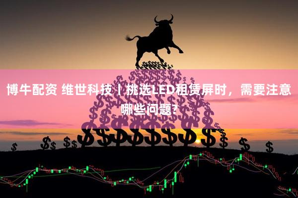 博牛配资 维世科技丨挑选LED租赁屏时，需要注意哪些问题?