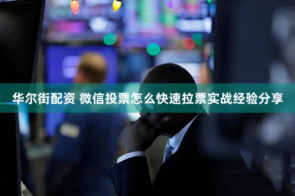 华尔街配资 微信投票怎么快速拉票实战经验分享