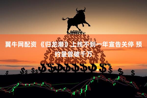 翼牛网配资 《归龙潮》上线不到一年宣告关停 预约量曾破千万
