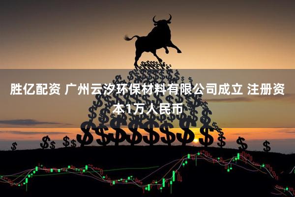 胜亿配资 广州云汐环保材料有限公司成立 注册资本1万人民币