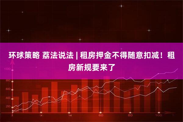 环球策略 荔法说法 | 租房押金不得随意扣减！租房新规要来了