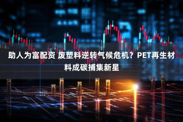 助人为富配资 废塑料逆转气候危机？PET再生材料成碳捕集新星