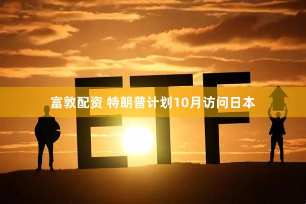 富敦配资 特朗普计划10月访问日本