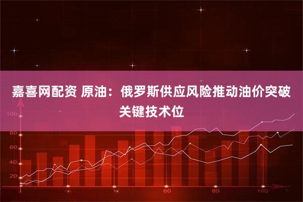 嘉喜网配资 原油：俄罗斯供应风险推动油价突破关键技术位