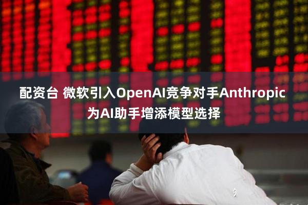 配资台 微软引入OpenAI竞争对手Anthropic 为AI助手增添模型选择