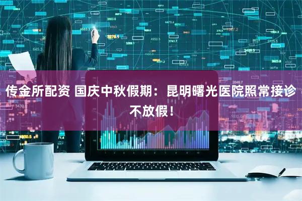 传金所配资 国庆中秋假期：昆明曙光医院照常接诊不放假！