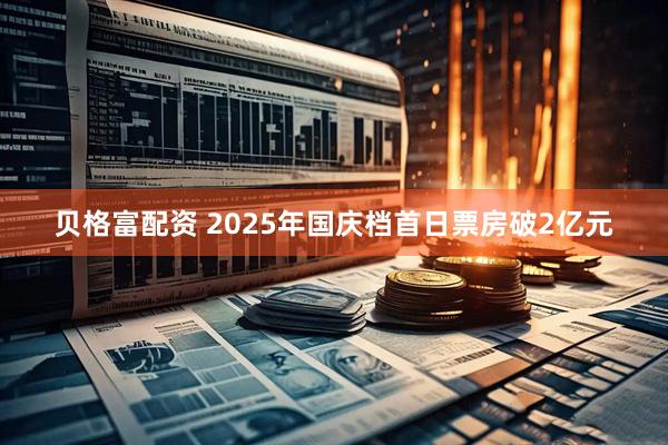 贝格富配资 2025年国庆档首日票房破2亿元