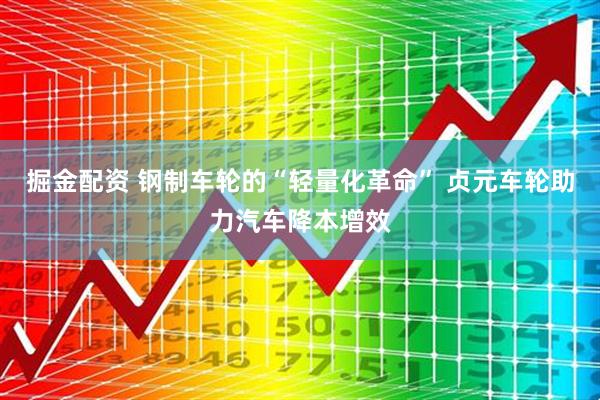 掘金配资 钢制车轮的“轻量化革命” 贞元车轮助力汽车降本增效