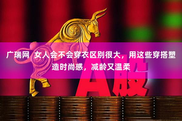 广瑞网  女人会不会穿衣区别很大，用这些穿搭塑造时尚感，减龄又温柔