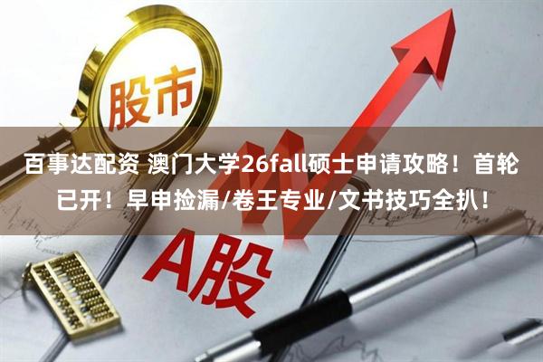 百事达配资 澳门大学26fall硕士申请攻略！首轮已开！早申捡漏/卷王专业/文书技巧全扒！