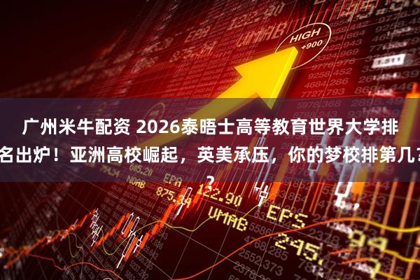 广州米牛配资 2026泰晤士高等教育世界大学排名出炉！亚洲高校崛起，英美承压，你的梦校排第几？
