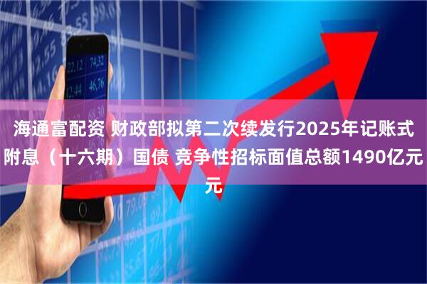 海通富配资 财政部拟第二次续发行2025年记账式附息（十六期）国债 竞争性招标面值总额1490亿元