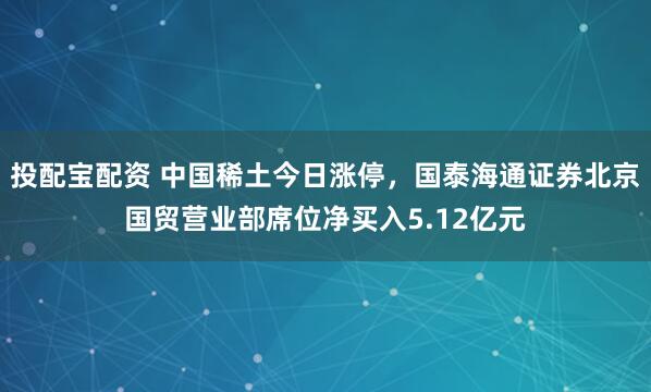 投配宝配资 中国稀土今日涨停，国泰海通证券北京国贸营业部席位净买入5.12亿元