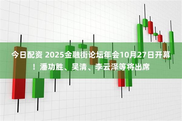 今日配资 2025金融街论坛年会10月27日开幕！潘功胜、吴清、李云泽等将出席