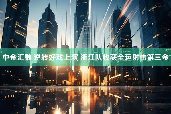 中金汇融 逆转好戏上演 浙江队收获全运射击第三金