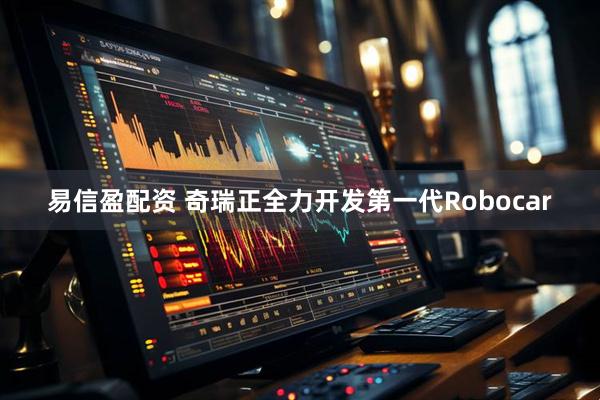 易信盈配资 奇瑞正全力开发第一代Robocar
