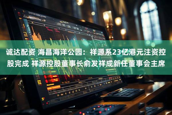 诚达配资 海昌海洋公园：祥源系23亿港元注资控股完成 祥源控股董事长俞发祥成新任董事会主席