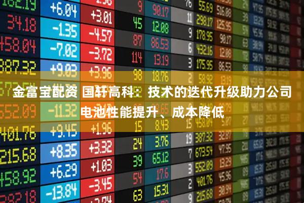 金富宝配资 国轩高科：技术的迭代升级助力公司电池性能提升、成本降低