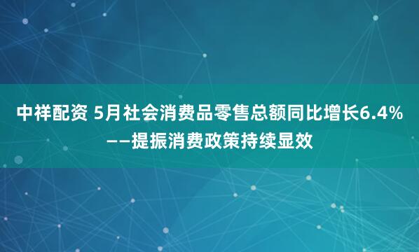 中祥配资 5月社会消费品零售总额同比增长6.4%——提振消费政策持续显效