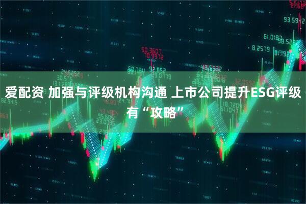 爱配资 加强与评级机构沟通 上市公司提升ESG评级 有“攻略”