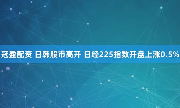 冠盈配资 日韩股市高开 日经225指数开盘上涨0.5%