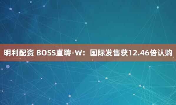 明利配资 BOSS直聘-W：国际发售获12.46倍认购