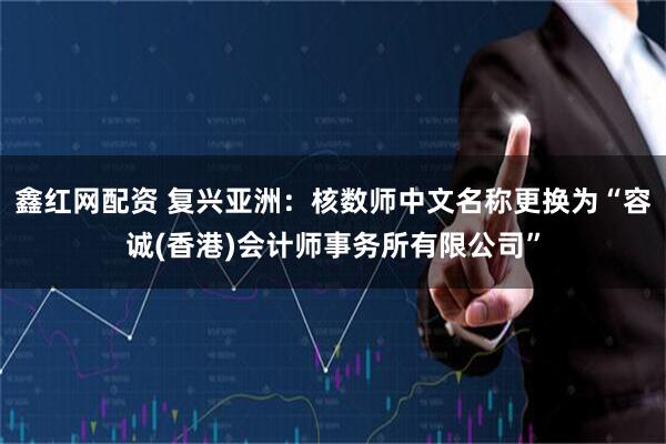 鑫红网配资 复兴亚洲：核数师中文名称更换为“容诚(香港)会计师事务所有限公司”