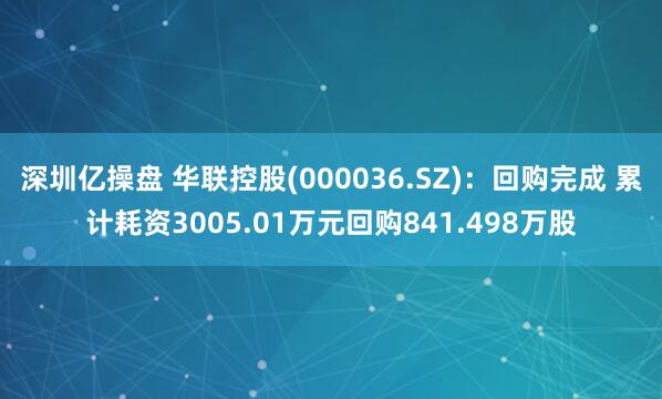 深圳亿操盘 华联控股(000036.SZ)：回购完成 累计耗资3005.01万元回购841.498万股