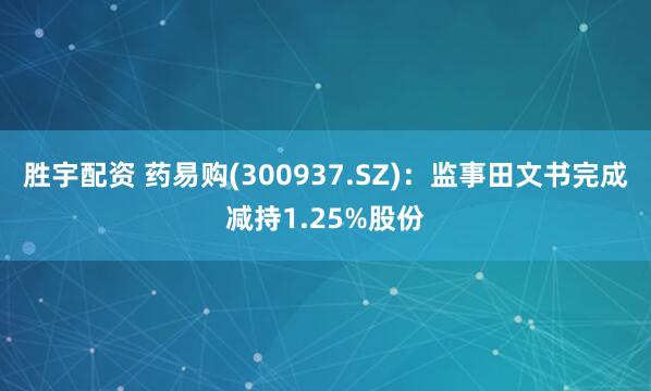 胜宇配资 药易购(300937.SZ)：监事田文书完成减持1.25%股份