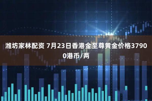 潍坊家林配资 7月23日香港金至尊黄金价格37900港币/两