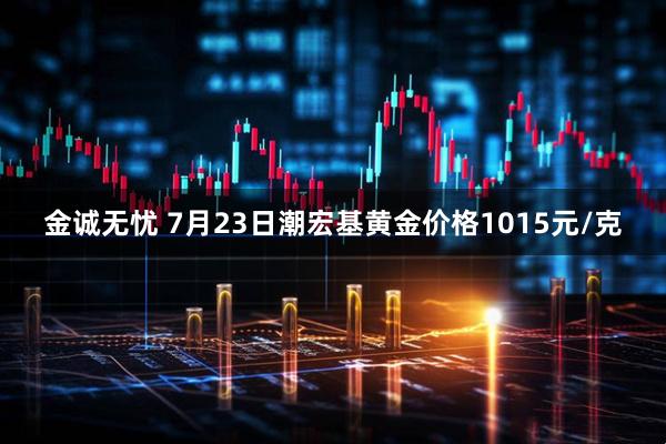 金诚无忧 7月23日潮宏基黄金价格1015元/克
