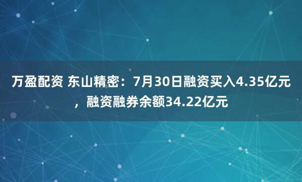 万盈配资 东山精密：7月30日融资买入4.35亿元，融资融券余额34.22亿元