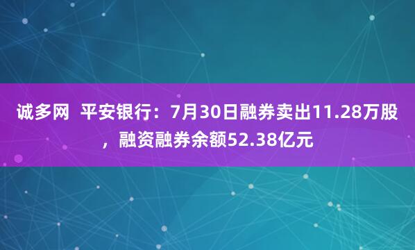 诚多网  平安银行：7月30日融券卖出11.28万股，融资融券余额52.38亿元
