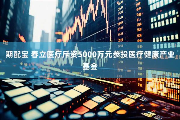 期配宝 春立医疗斥资5000万元参投医疗健康产业基金