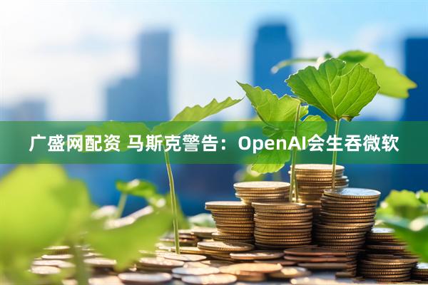 广盛网配资 马斯克警告：OpenAI会生吞微软