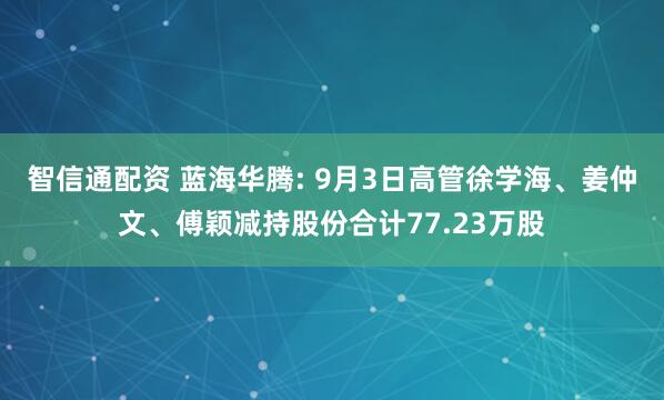 智信通配资 蓝海华腾: 9月3日高管徐学海、姜仲文、傅颖减持股份合计77.23万股