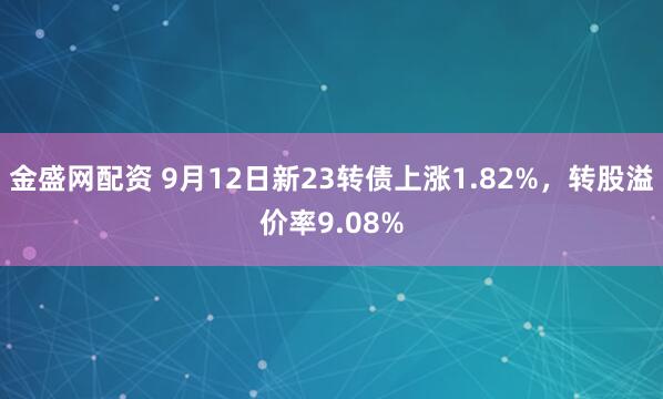 金盛网配资 9月12日新23转债上涨1.82%，转股溢价率9.08%