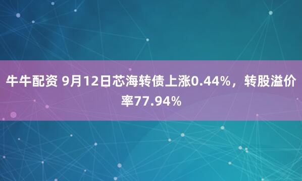 牛牛配资 9月12日芯海转债上涨0.44%，转股溢价率77.94%