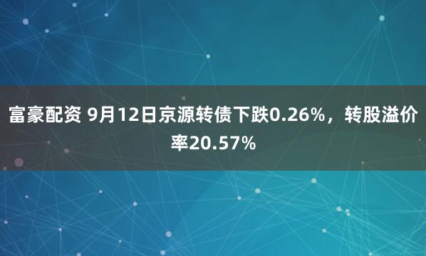 富豪配资 9月12日京源转债下跌0.26%，转股溢价率20.57%